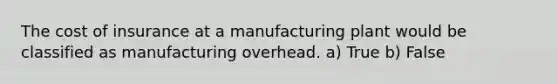 The cost of insurance at a manufacturing plant would be classified as manufacturing overhead. a) True b) False