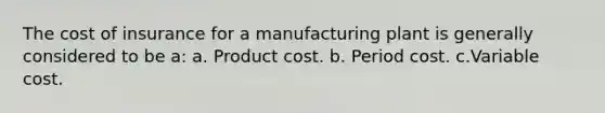 The cost of insurance for a manufacturing plant is generally considered to be a: a. Product cost. b. Period cost. c.Variable cost.