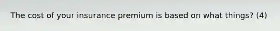 The cost of your insurance premium is based on what things? (4)