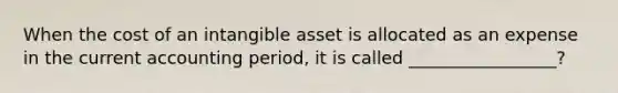 When the cost of an intangible asset is allocated as an expense in the current accounting period, it is called _________________?