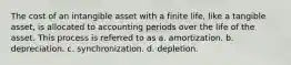 The cost of an intangible asset with a finite life, like a tangible asset, is allocated to accounting periods over the life of the asset. This process is referred to as a. amortization. b. depreciation. c. synchronization. d. depletion.