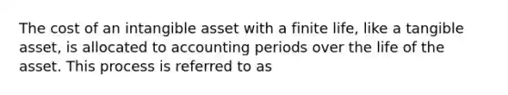 The cost of an intangible asset with a finite life, like a tangible asset, is allocated to accounting periods over the life of the asset. This process is referred to as