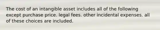 The cost of an intangible asset includes all of the following except purchase price. legal fees. other incidental expenses. all of these choices are included.