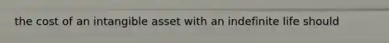 the cost of an intangible asset with an indefinite life should
