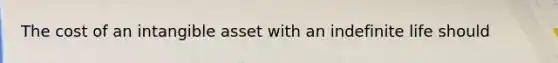 The cost of an intangible asset with an indefinite life should