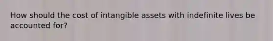 How should the cost of <a href='https://www.questionai.com/knowledge/kfaeAOzavC-intangible-assets' class='anchor-knowledge'>intangible assets</a> with indefinite lives be accounted for?