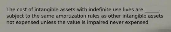 The cost of intangible assets with indefinite use lives are ______. subject to the same amortization rules as other intangible assets not expensed unless the value is impaired never expensed