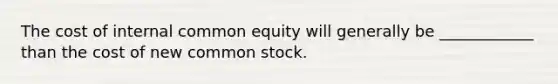 The cost of internal common equity will generally be ____________ than the cost of new common stock.