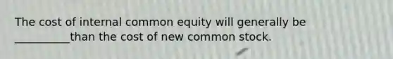 The cost of internal common equity will generally be __________than the cost of new common stock.