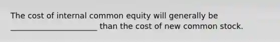 The cost of internal common equity will generally be ______________________ than the cost of new common stock.