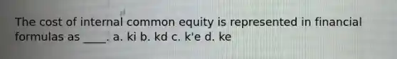 The cost of internal common equity is represented in financial formulas as ____. a. ki b. kd c. k'e d. ke