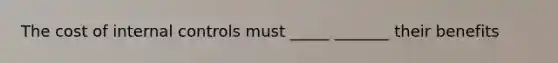 The cost of internal controls must _____ _______ their benefits