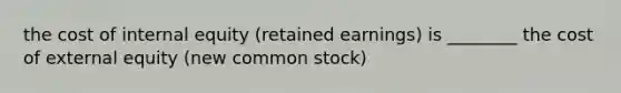 the cost of internal equity (retained earnings) is ________ the cost of external equity (new common stock)