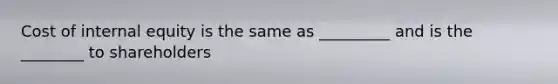 Cost of internal equity is the same as _________ and is the ________ to shareholders