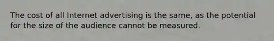 The cost of all Internet advertising is the same, as the potential for the size of the audience cannot be measured.