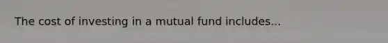 The cost of investing in a mutual fund includes...