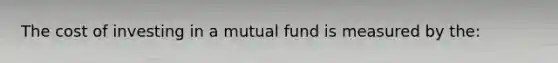 The cost of investing in a mutual fund is measured by the: