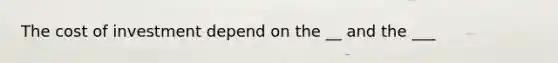 The cost of investment depend on the __ and the ___