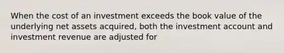 When the cost of an investment exceeds the book value of the underlying net assets acquired, both the investment account and investment revenue are adjusted for