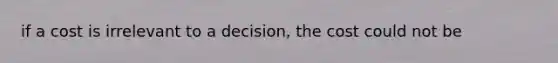 if a cost is irrelevant to a decision, the cost could not be