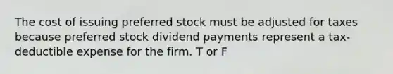 The cost of issuing preferred stock must be adjusted for taxes because preferred stock dividend payments represent a tax-deductible expense for the firm. T or F