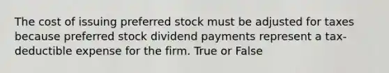 The cost of issuing preferred stock must be adjusted for taxes because preferred stock dividend payments represent a tax-deductible expense for the firm. True or False