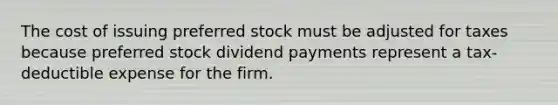 The cost of issuing preferred stock must be adjusted for taxes because preferred stock dividend payments represent a tax-deductible expense for the firm.