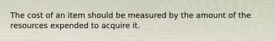 The cost of an item should be measured by the amount of the resources expended to acquire it.