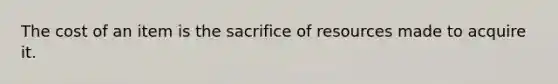 The cost of an item is the sacrifice of resources made to acquire it.