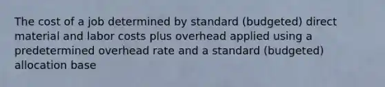 The cost of a job determined by standard (budgeted) direct material and labor costs plus overhead applied using a predetermined overhead rate and a standard (budgeted) allocation base