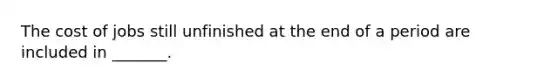 The cost of jobs still unfinished at the end of a period are included in _______.