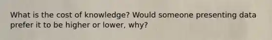 What is the cost of knowledge? Would someone presenting data prefer it to be higher or lower, why?