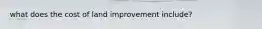 what does the cost of land improvement include?
