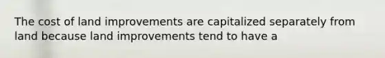 The cost of land improvements are capitalized separately from land because land improvements tend to have a