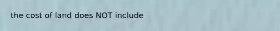 the cost of land does NOT include