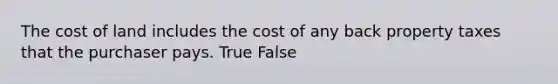 The cost of land includes the cost of any back property taxes that the purchaser pays. True False