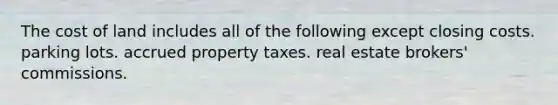 The cost of land includes all of the following except closing costs. parking lots. accrued property taxes. real estate brokers' commissions.