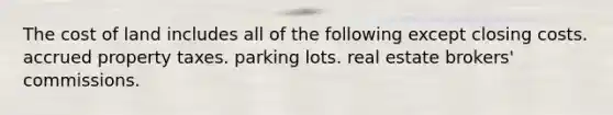 The cost of land includes all of the following except closing costs. accrued property taxes. parking lots. real estate brokers' commissions.