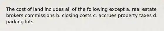 The cost of land includes all of the following except a. real estate brokers commissions b. closing costs c. accrues property taxes d. parking lots