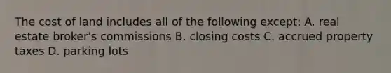 The cost of land includes all of the following except: A. real estate broker's commissions B. closing costs C. accrued property taxes D. parking lots