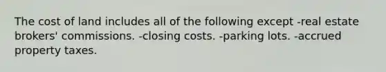 The cost of land includes all of the following except -real estate brokers' commissions. -closing costs. -parking lots. -accrued property taxes.