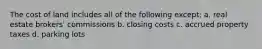 The cost of land includes all of the following except: a. real estate brokers' commissions b. closing costs c. accrued property taxes d. parking lots