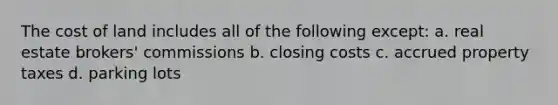 The cost of land includes all of the following except: a. real estate brokers' commissions b. closing costs c. accrued property taxes d. parking lots