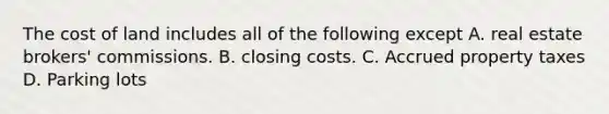 The cost of land includes all of the following except A. real estate brokers' commissions. B. closing costs. C. Accrued property taxes D. Parking lots