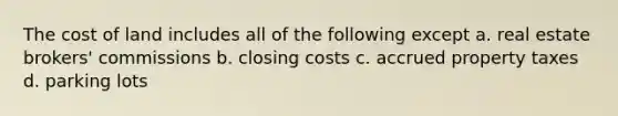 The cost of land includes all of the following except a. real estate brokers' commissions b. closing costs c. accrued property taxes d. parking lots