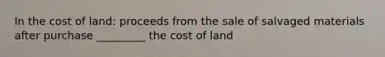 In the cost of land: proceeds from the sale of salvaged materials after purchase _________ the cost of land