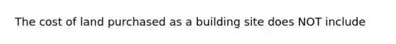 The cost of land purchased as a building site does NOT include