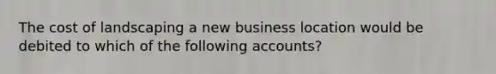 The cost of landscaping a new business location would be debited to which of the following accounts?