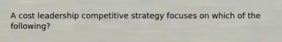 A cost leadership competitive strategy focuses on which of the following?