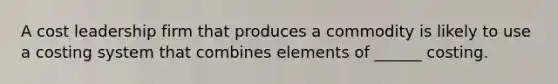 A cost leadership firm that produces a commodity is likely to use a costing system that combines elements of ______ costing.